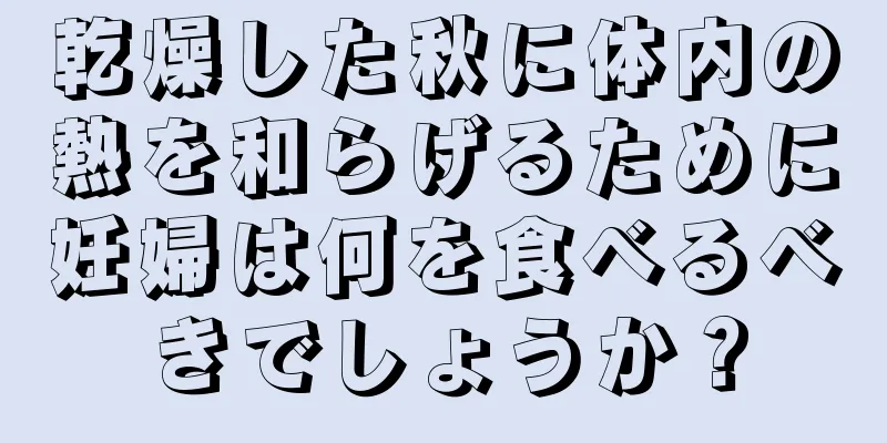 乾燥した秋に体内の熱を和らげるために妊婦は何を食べるべきでしょうか？