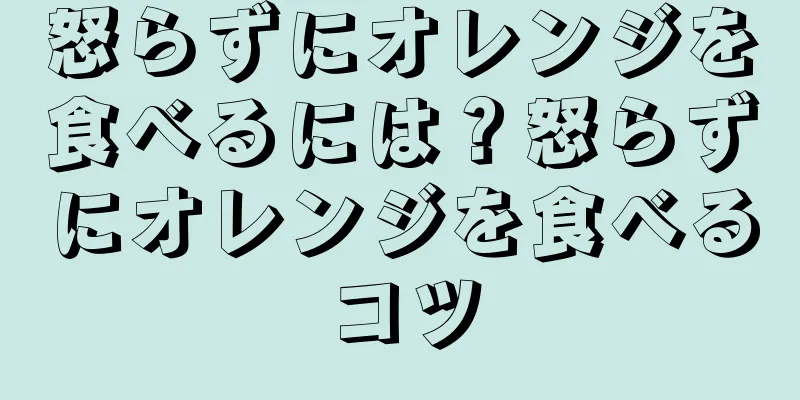 怒らずにオレンジを食べるには？怒らずにオレンジを食べるコツ