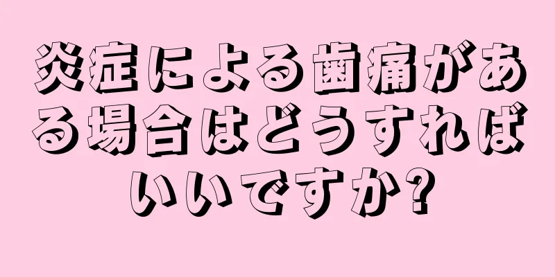 炎症による歯痛がある場合はどうすればいいですか?