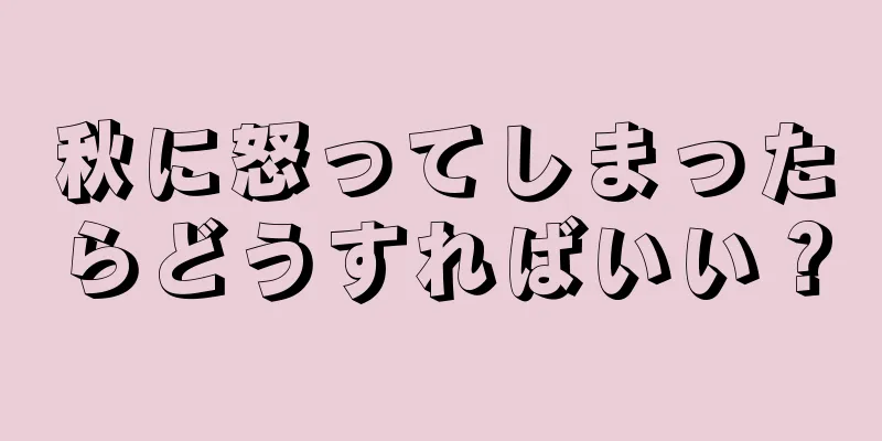 秋に怒ってしまったらどうすればいい？