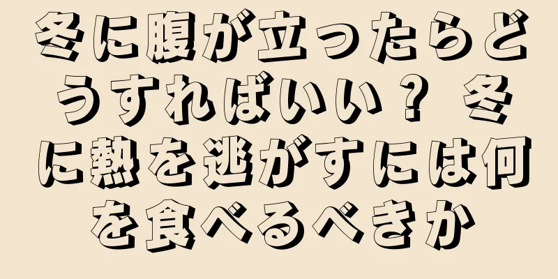 冬に腹が立ったらどうすればいい？ 冬に熱を逃がすには何を食べるべきか