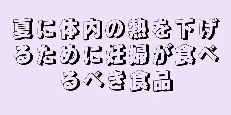 夏に体内の熱を下げるために妊婦が食べるべき食品