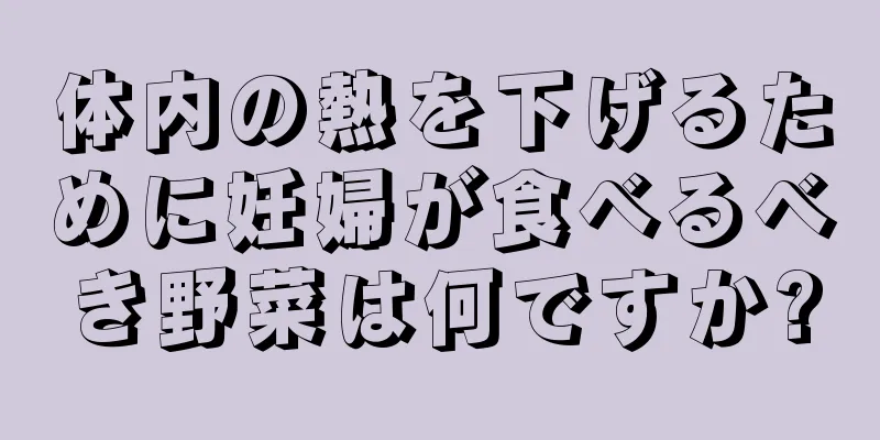 体内の熱を下げるために妊婦が食べるべき野菜は何ですか?