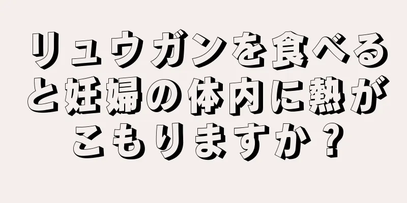 リュウガンを食べると妊婦の体内に熱がこもりますか？