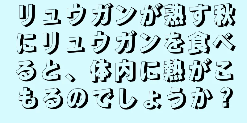 リュウガンが熟す秋にリュウガンを食べると、体内に熱がこもるのでしょうか？