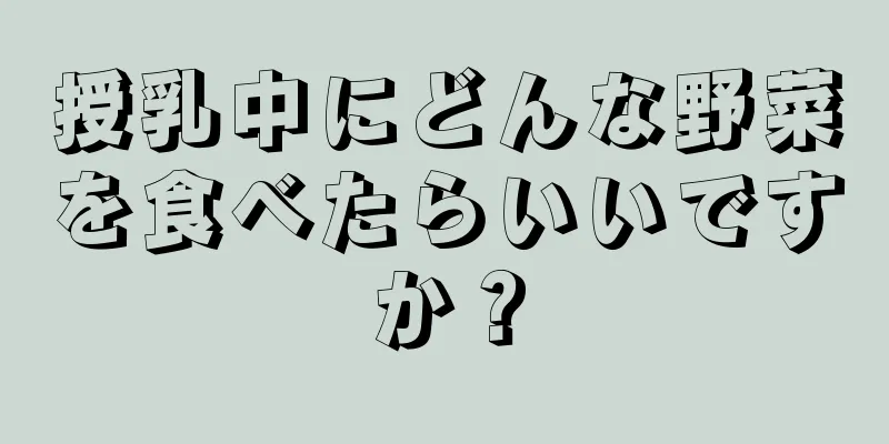 授乳中にどんな野菜を食べたらいいですか？