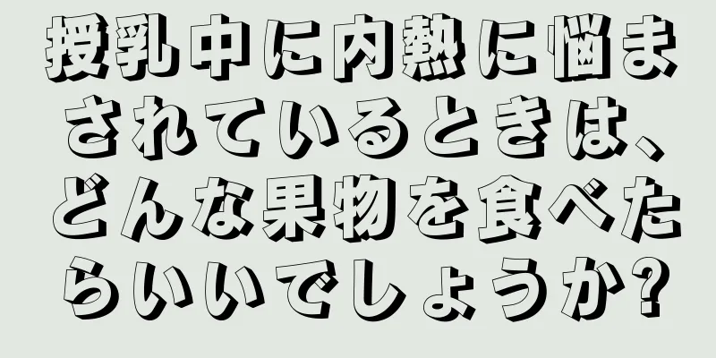 授乳中に内熱に悩まされているときは、どんな果物を食べたらいいでしょうか?