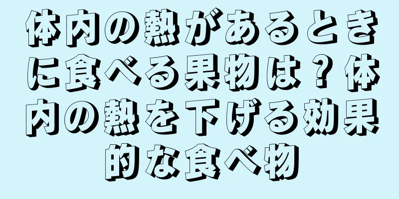 体内の熱があるときに食べる果物は？体内の熱を下げる効果的な食べ物