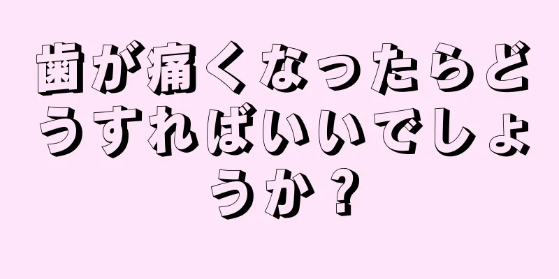 歯が痛くなったらどうすればいいでしょうか？