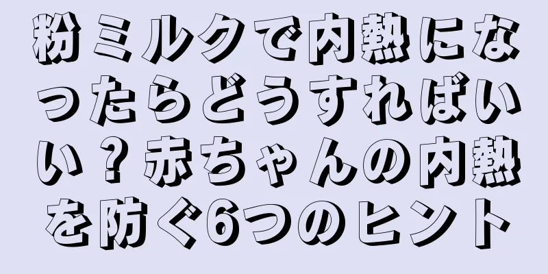 粉ミルクで内熱になったらどうすればいい？赤ちゃんの内熱を防ぐ6つのヒント