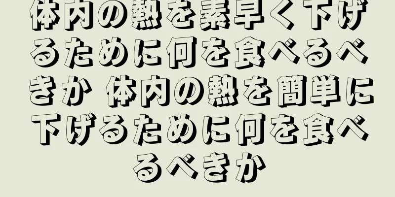 体内の熱を素早く下げるために何を食べるべきか 体内の熱を簡単に下げるために何を食べるべきか