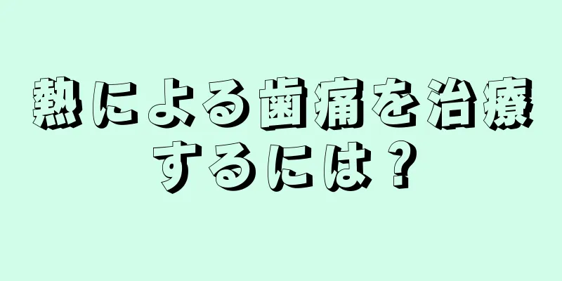 熱による歯痛を治療するには？