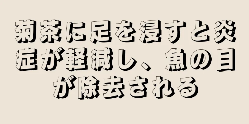 菊茶に足を浸すと炎症が軽減し、魚の目が除去される