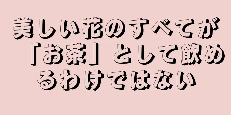 美しい花のすべてが「お茶」として飲めるわけではない