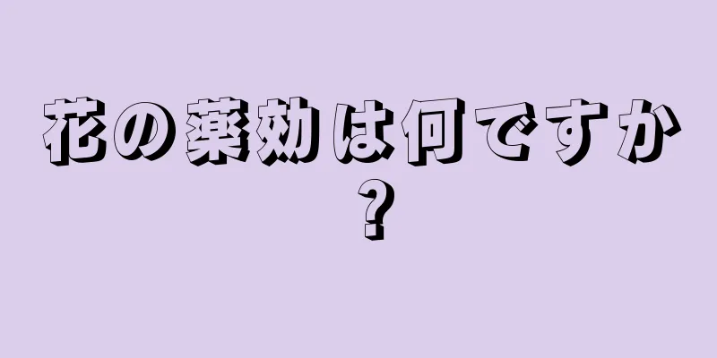 花の薬効は何ですか？