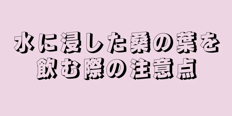 水に浸した桑の葉を飲む際の注意点