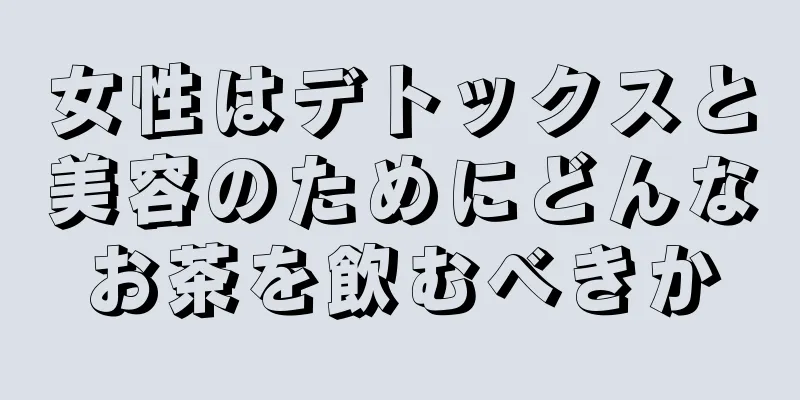 女性はデトックスと美容のためにどんなお茶を飲むべきか