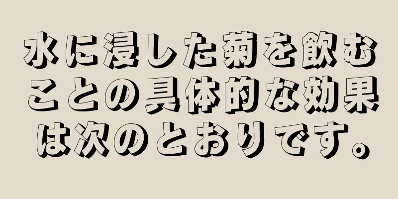 水に浸した菊を飲むことの具体的な効果は次のとおりです。