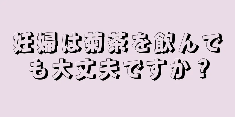 妊婦は菊茶を飲んでも大丈夫ですか？