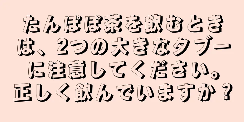 たんぽぽ茶を飲むときは、2つの大きなタブーに注意してください。正しく飲んでいますか？