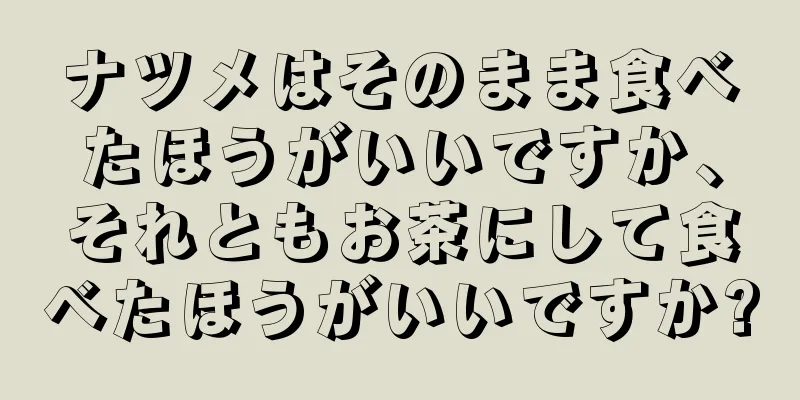 ナツメはそのまま食べたほうがいいですか、それともお茶にして食べたほうがいいですか?