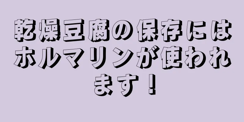 乾燥豆腐の保存にはホルマリンが使われます！