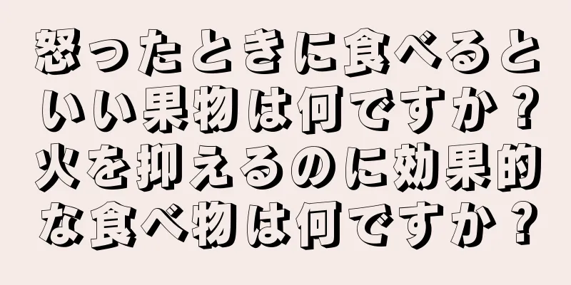 怒ったときに食べるといい果物は何ですか？火を抑えるのに効果的な食べ物は何ですか？