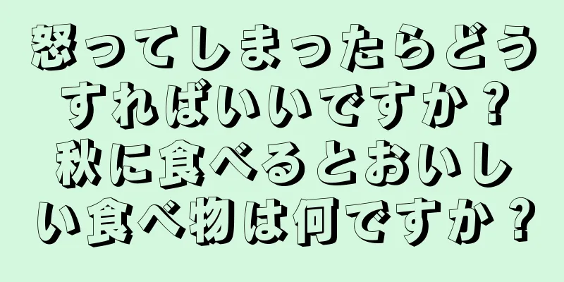 怒ってしまったらどうすればいいですか？秋に食べるとおいしい食べ物は何ですか？