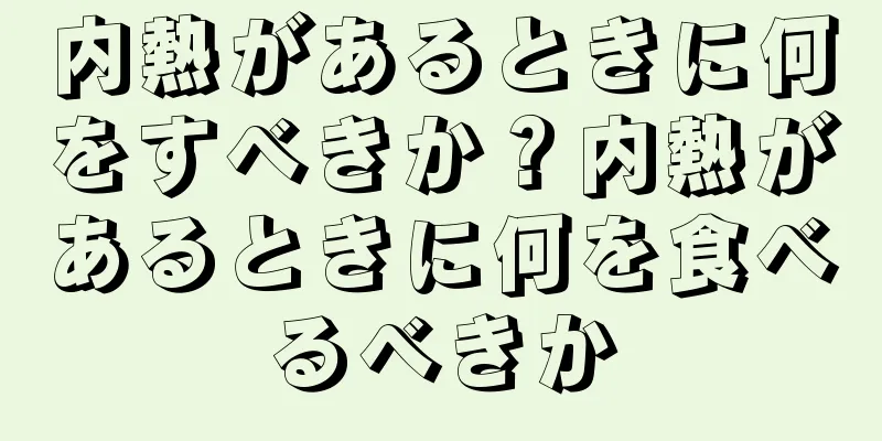 内熱があるときに何をすべきか？内熱があるときに何を食べるべきか