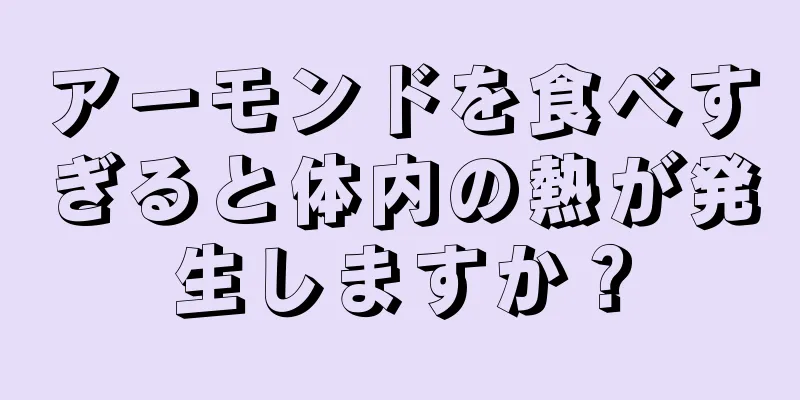 アーモンドを食べすぎると体内の熱が発生しますか？