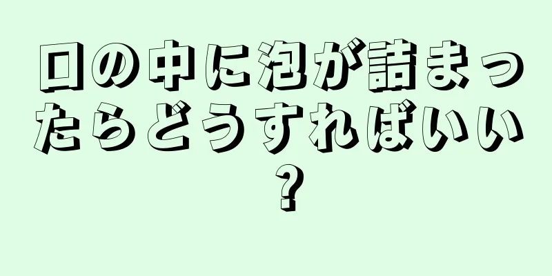 口の中に泡が詰まったらどうすればいい？