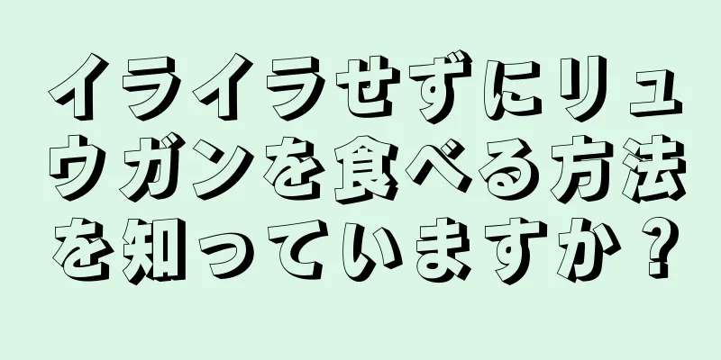 イライラせずにリュウガンを食べる方法を知っていますか？