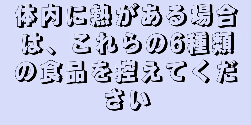 体内に熱がある場合は、これらの6種類の食品を控えてください