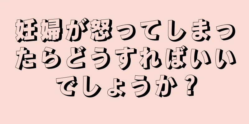 妊婦が怒ってしまったらどうすればいいでしょうか？