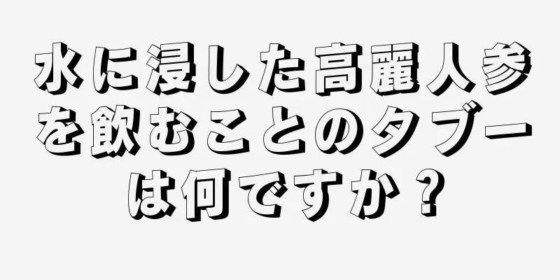 水に浸した高麗人参を飲むことのタブーは何ですか？