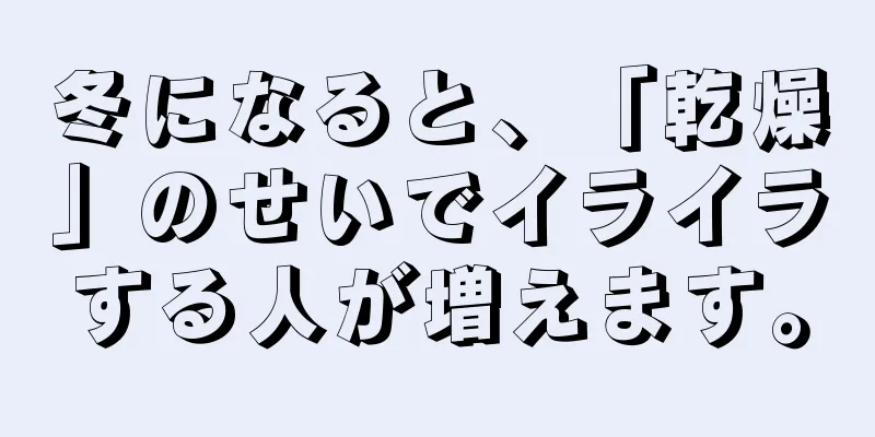 冬になると、「乾燥」のせいでイライラする人が増えます。