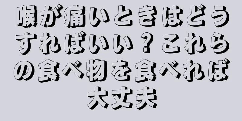 喉が痛いときはどうすればいい？これらの食べ物を食べれば大丈夫