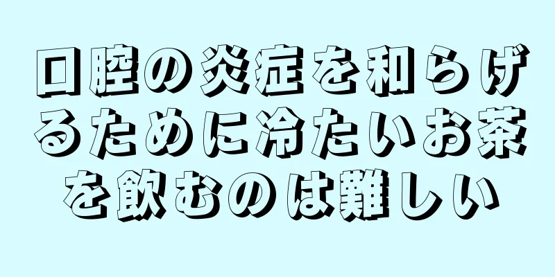 口腔の炎症を和らげるために冷たいお茶を飲むのは難しい