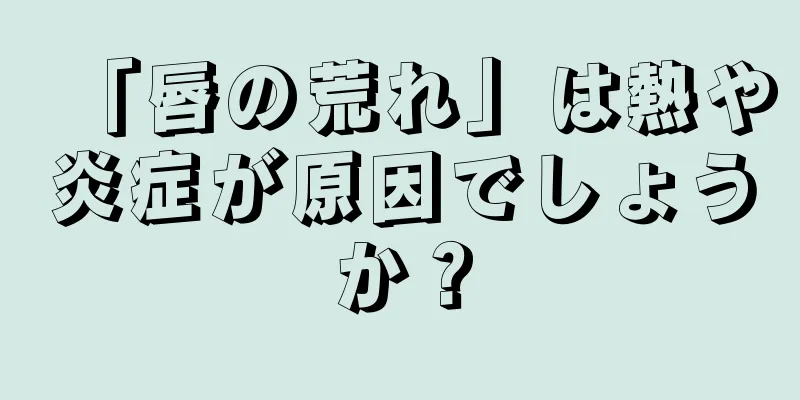 「唇の荒れ」は熱や炎症が原因でしょうか？