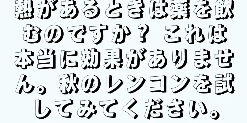 熱があるときは薬を飲むのですか？ これは本当に効果がありません。秋のレンコンを試してみてください。