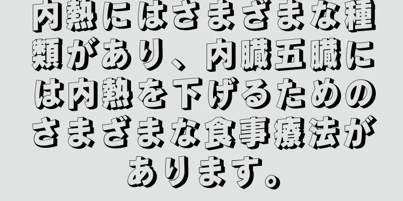 内熱にはさまざまな種類があり、内臓五臓には内熱を下げるためのさまざまな食事療法があります。