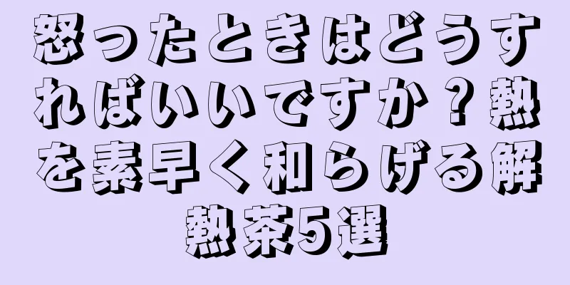 怒ったときはどうすればいいですか？熱を素早く和らげる解熱茶5選