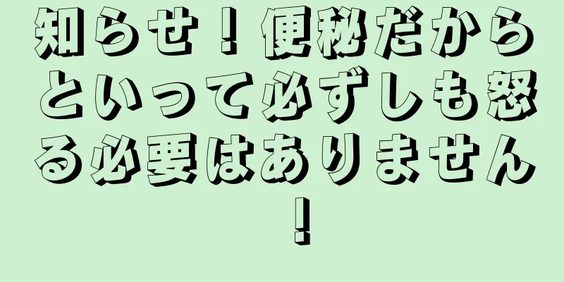 知らせ！便秘だからといって必ずしも怒る必要はありません！