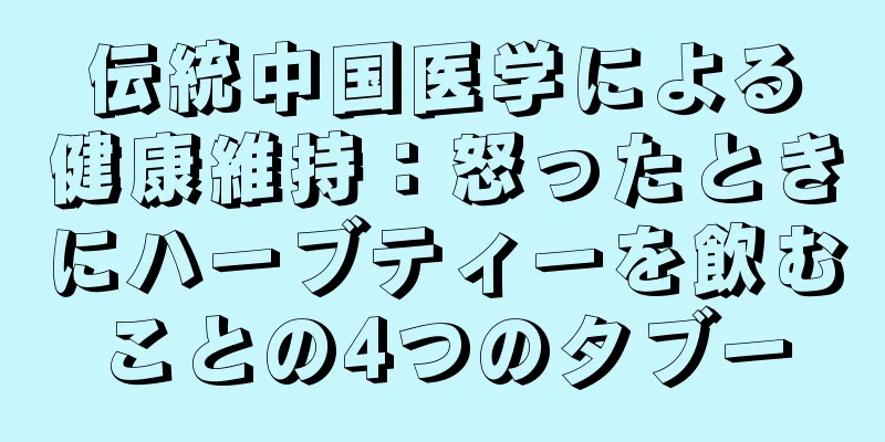 伝統中国医学による健康維持：怒ったときにハーブティーを飲むことの4つのタブー