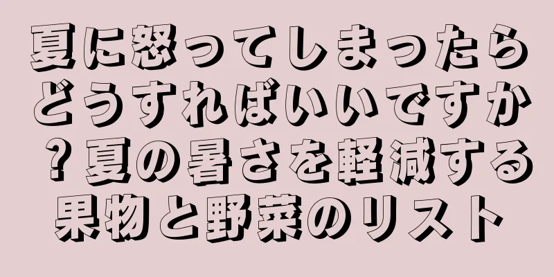 夏に怒ってしまったらどうすればいいですか？夏の暑さを軽減する果物と野菜のリスト