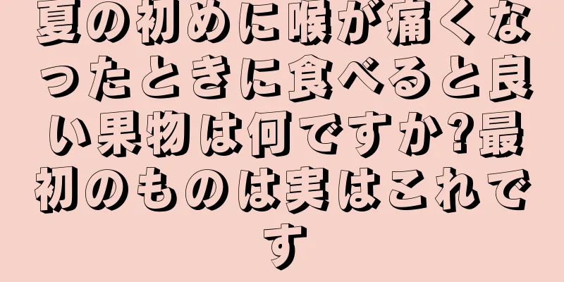 夏の初めに喉が痛くなったときに食べると良い果物は何ですか?最初のものは実はこれです