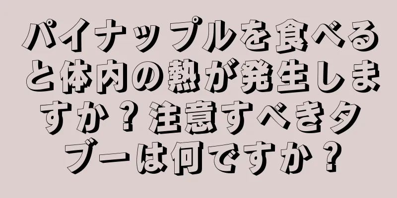 パイナップルを食べると体内の熱が発生しますか？注意すべきタブーは何ですか？