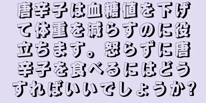 唐辛子は血糖値を下げて体重を減らすのに役立ちます。怒らずに唐辛子を食べるにはどうすればいいでしょうか?