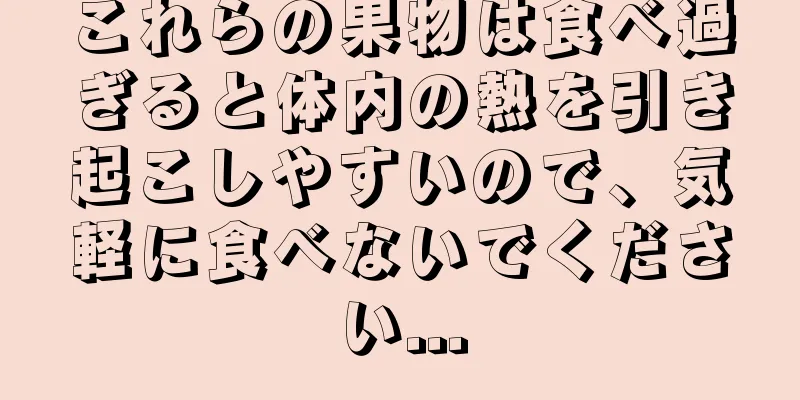 これらの果物は食べ過ぎると体内の熱を引き起こしやすいので、気軽に食べないでください...