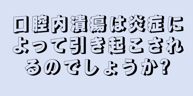 口腔内潰瘍は炎症によって引き起こされるのでしょうか?